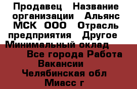 Продавец › Название организации ­ Альянс-МСК, ООО › Отрасль предприятия ­ Другое › Минимальный оклад ­ 25 000 - Все города Работа » Вакансии   . Челябинская обл.,Миасс г.